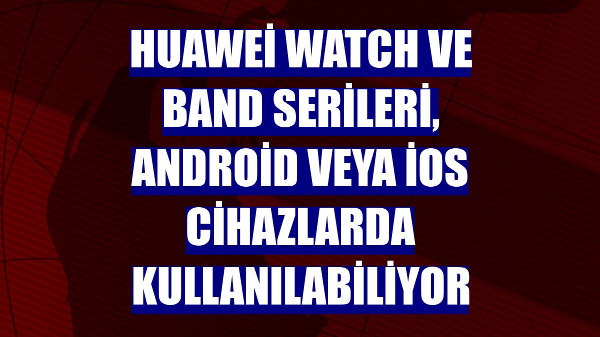 Huawei Watch ve Band serileri, Android veya iOS cihazlarda kullanılabiliyor