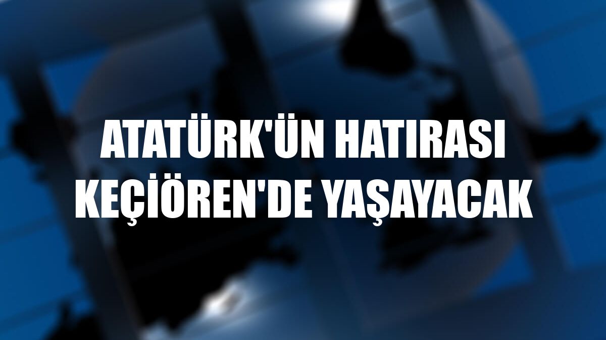 Atatürk'ün hatırası Keçiören'de yaşayacak