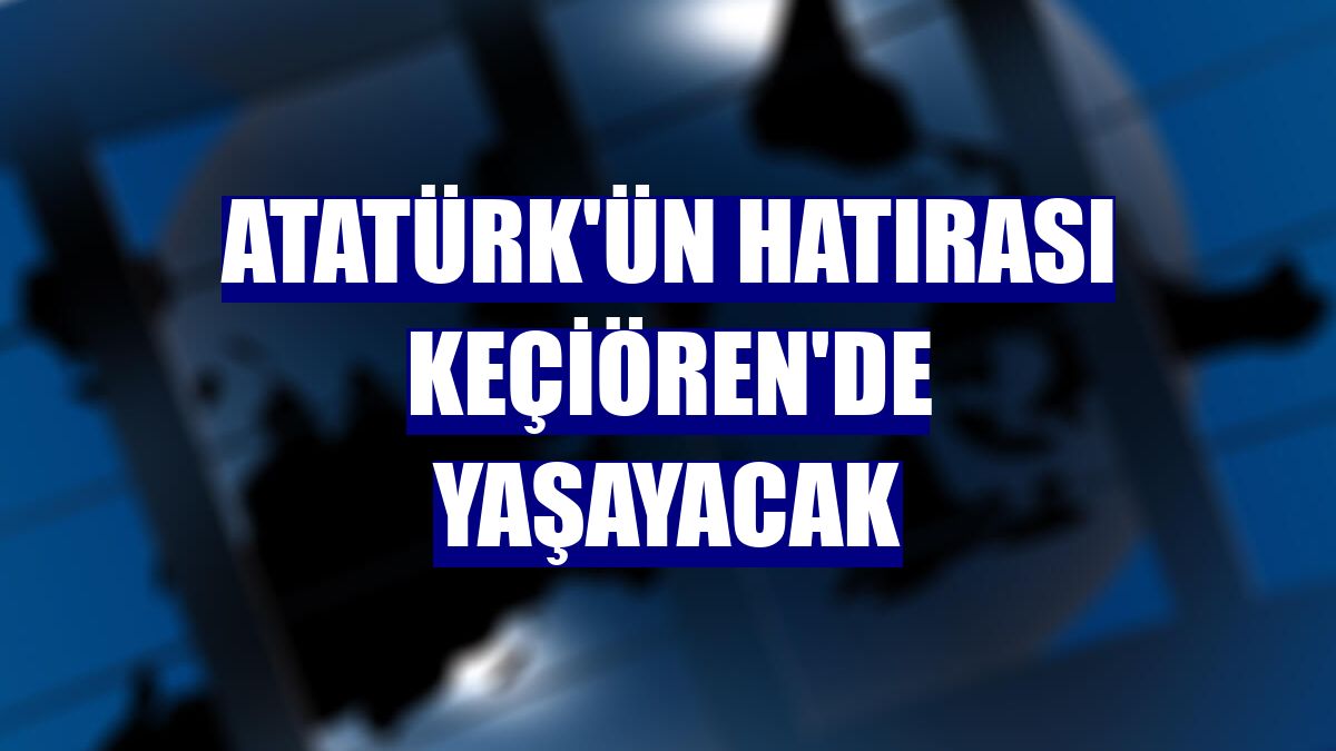 Atatürk'ün hatırası Keçiören'de yaşayacak