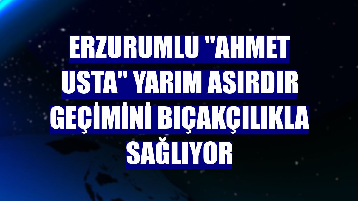 Erzurumlu "Ahmet Usta" yarım asırdır geçimini bıçakçılıkla sağlıyor