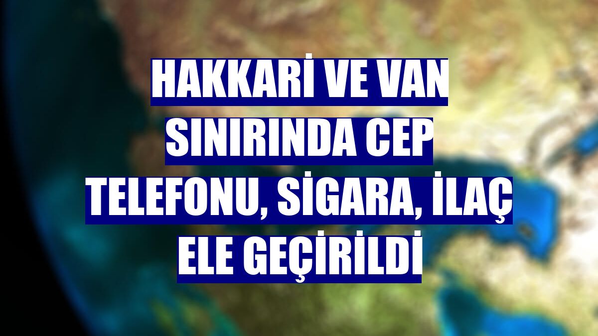 Hakkari ve Van sınırında cep telefonu, sigara, ilaç ele geçirildi
