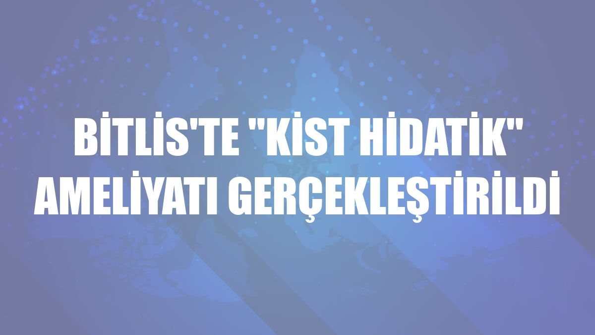 Bitlis'te 'kist hidatik' ameliyatı gerçekleştirildi