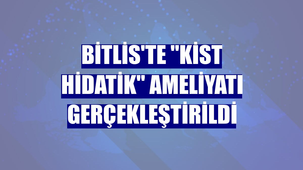 Bitlis'te "kist hidatik" ameliyatı gerçekleştirildi