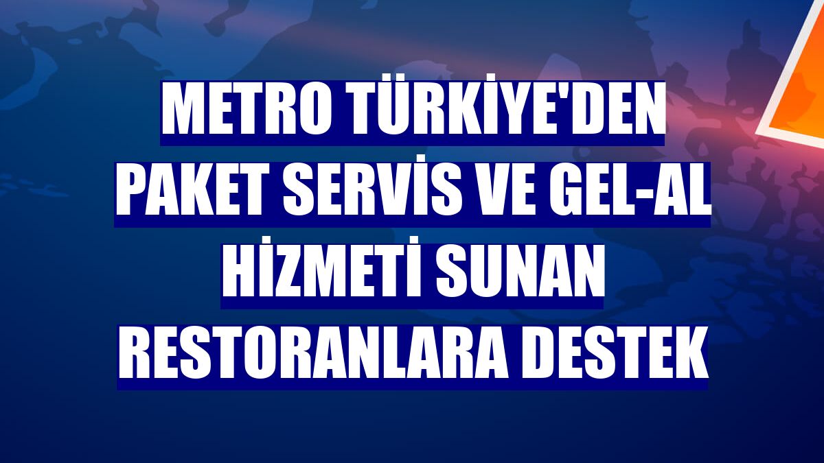 Metro Türkiye'den paket servis ve gel-al hizmeti sunan restoranlara destek