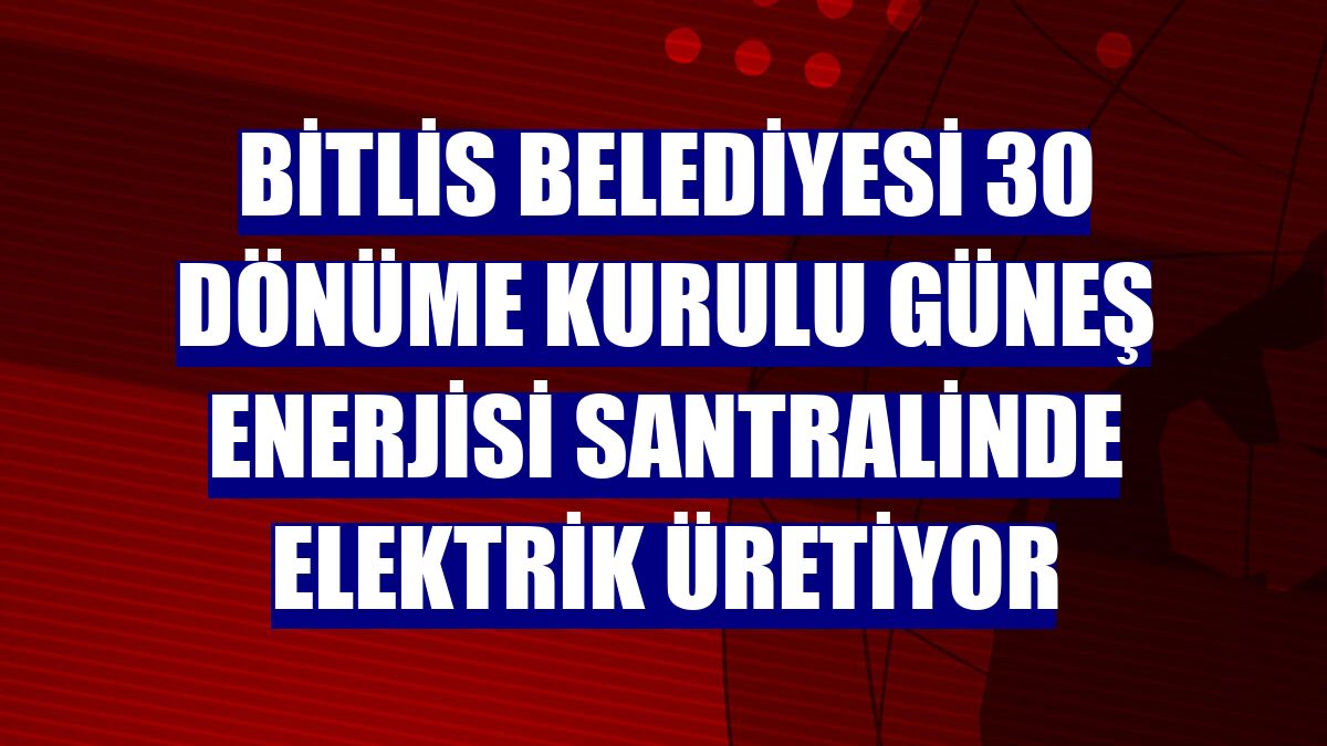 Bitlis Belediyesi 30 dönüme kurulu güneş enerjisi santralinde elektrik üretiyor
