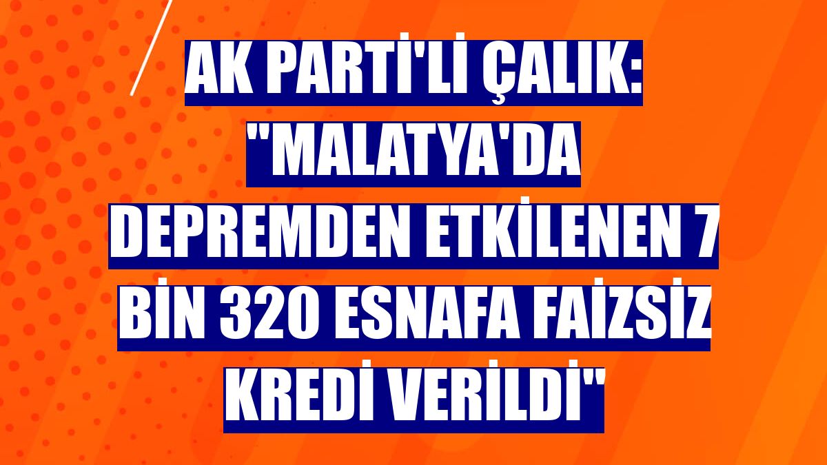 AK Parti'li Çalık: "Malatya'da depremden etkilenen 7 bin 320 esnafa faizsiz kredi verildi"