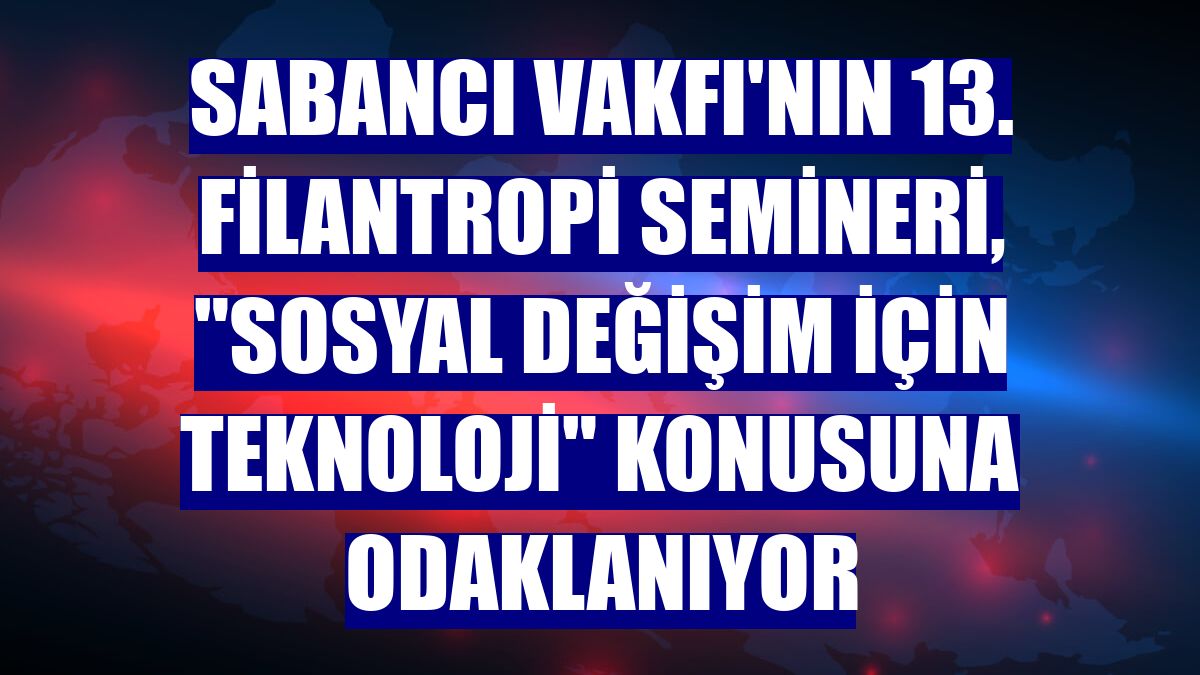 Sabancı Vakfı'nın 13. Filantropi Semineri, "Sosyal Değişim İçin Teknoloji" konusuna odaklanıyor
