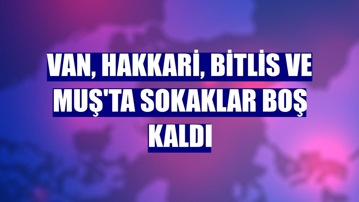 Van, Hakkari, Bitlis ve Muş'ta sokaklar boş kaldı