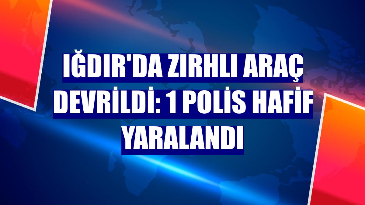 Iğdır'da zırhlı araç devrildi: 1 polis hafif yaralandı