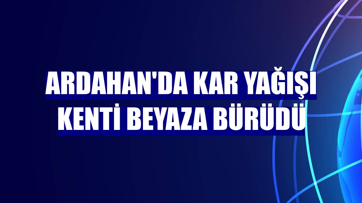 Ardahan'da kar yağışı kenti beyaza bürüdü