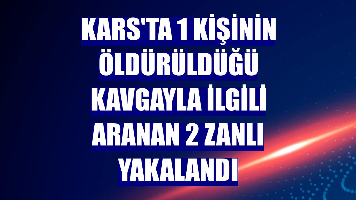 Kars'ta 1 kişinin öldürüldüğü kavgayla ilgili aranan 2 zanlı yakalandı