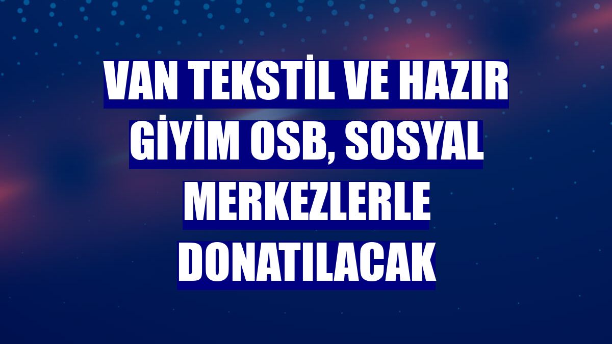 Van Tekstil ve Hazır Giyim OSB, sosyal merkezlerle donatılacak