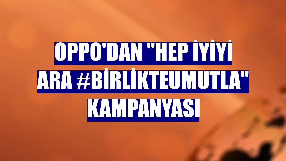 Oppo'dan "Hep İyiyi Ara #BirlikteUmutla" kampanyası