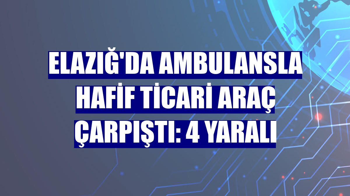 Elazığ'da ambulansla hafif ticari araç çarpıştı: 4 yaralı