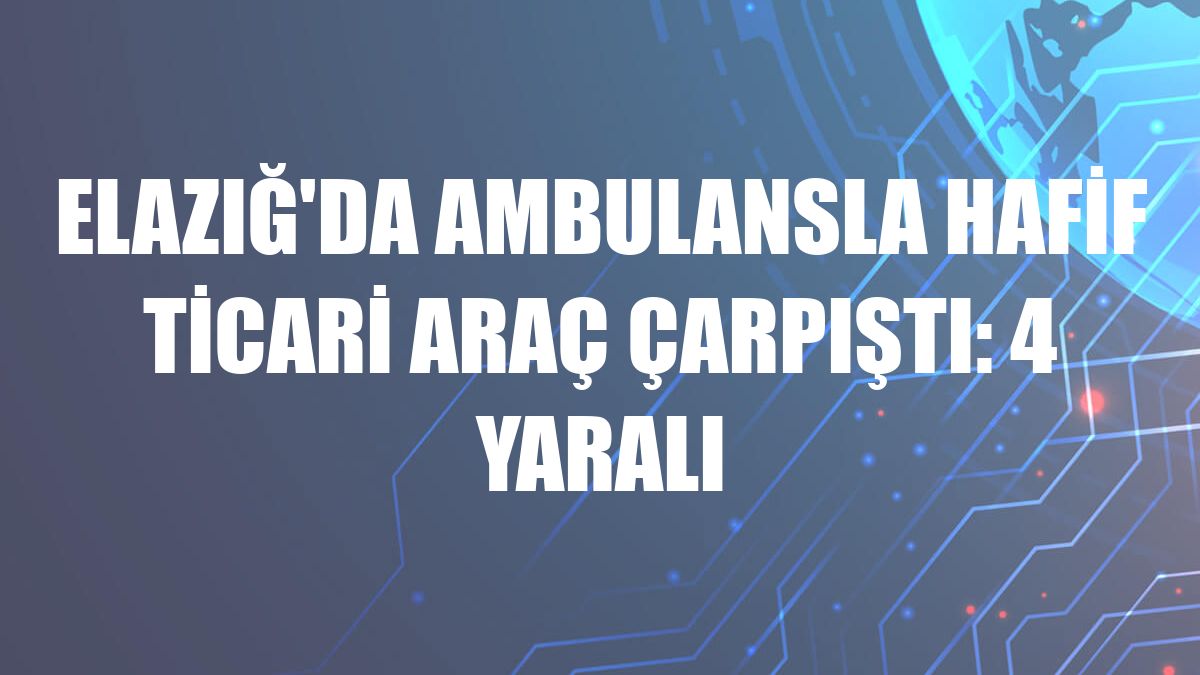 Elazığ'da ambulansla hafif ticari araç çarpıştı: 4 yaralı