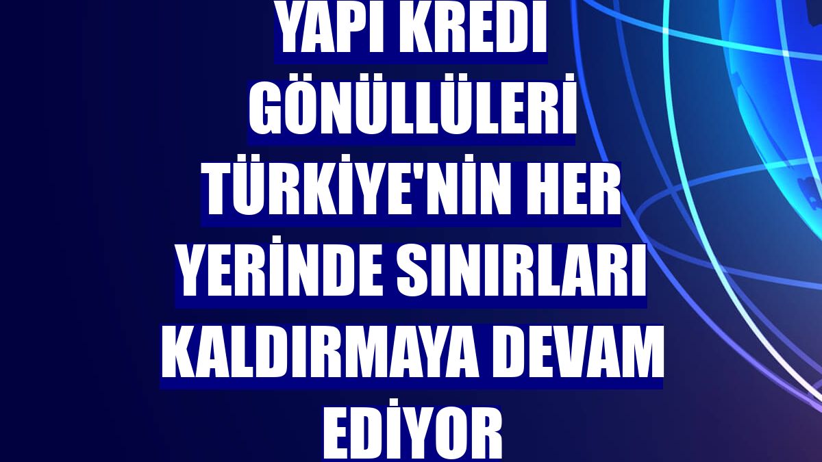 Yapı Kredi Gönüllüleri Türkiye'nin her yerinde sınırları kaldırmaya devam ediyor