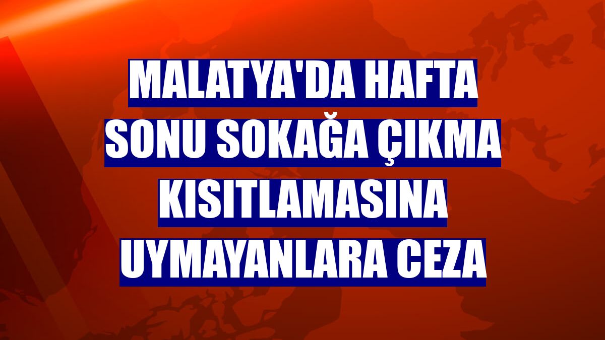 Malatya'da hafta sonu sokağa çıkma kısıtlamasına uymayanlara ceza