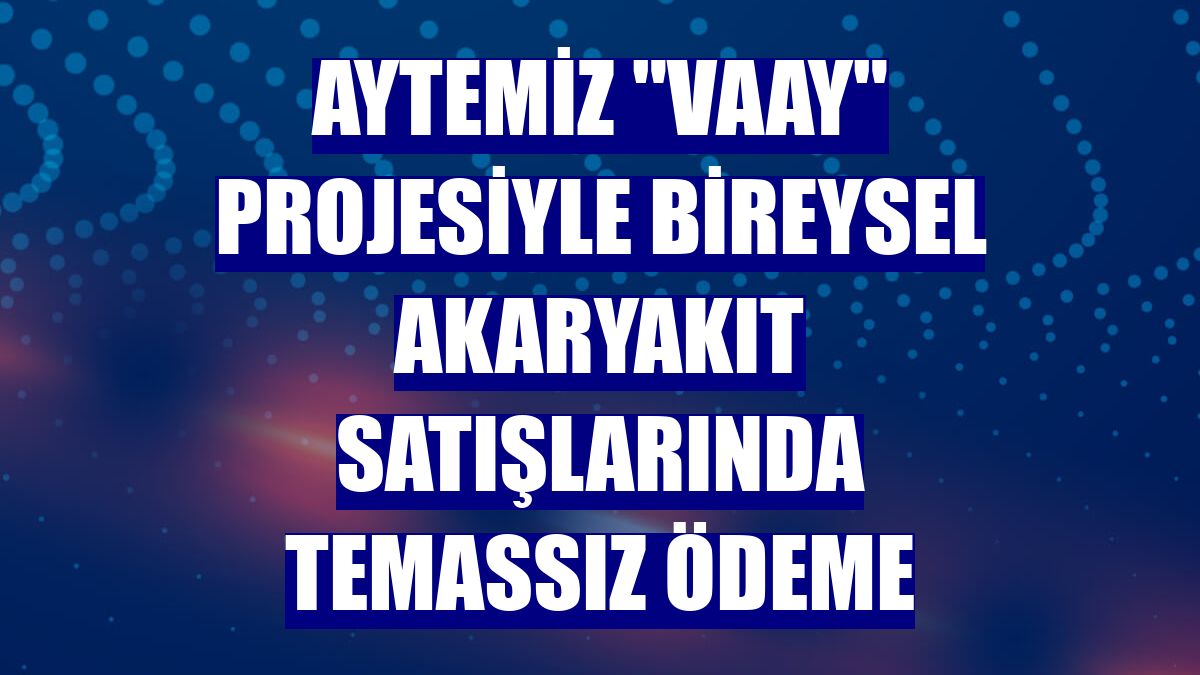 Aytemiz "Vaay" projesiyle bireysel akaryakıt satışlarında temassız ödeme