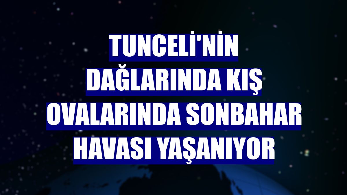 Tunceli'nin dağlarında kış ovalarında sonbahar havası yaşanıyor