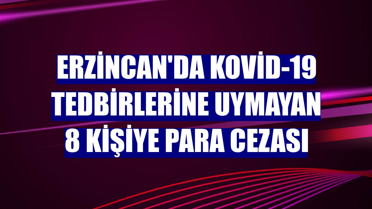 Erzincan'da Kovid-19 tedbirlerine uymayan 8 kişiye para cezası
