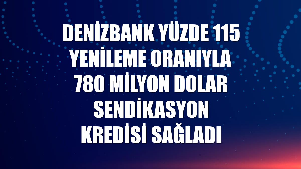DenizBank yüzde 115 yenileme oranıyla 780 milyon dolar sendikasyon kredisi sağladı