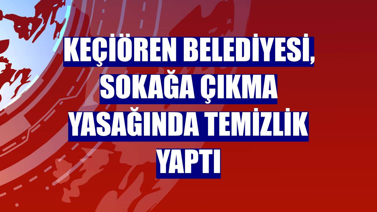 Keçiören Belediyesi, sokağa çıkma yasağında temizlik yaptı