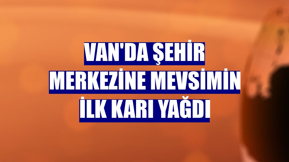 Van'da şehir merkezine mevsimin ilk karı yağdı