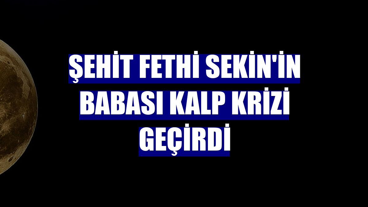 Şehit Fethi Sekin'in babası kalp krizi geçirdi