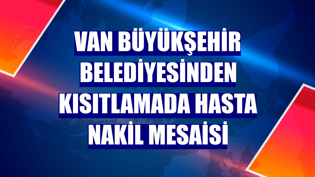 Van Büyükşehir Belediyesinden kısıtlamada hasta nakil mesaisi