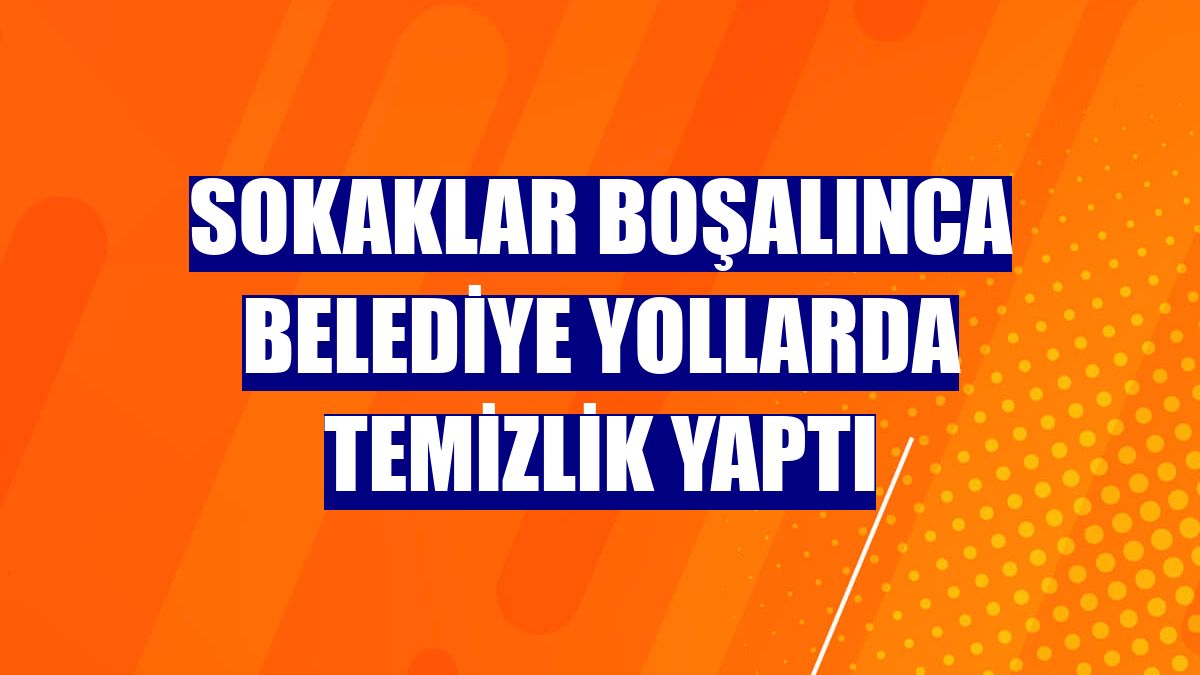 Sokaklar boşalınca belediye yollarda temizlik yaptı