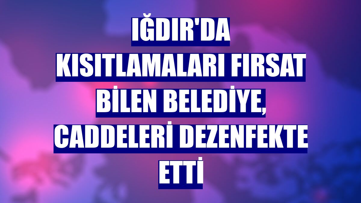 Iğdır'da kısıtlamaları fırsat bilen belediye, caddeleri dezenfekte etti