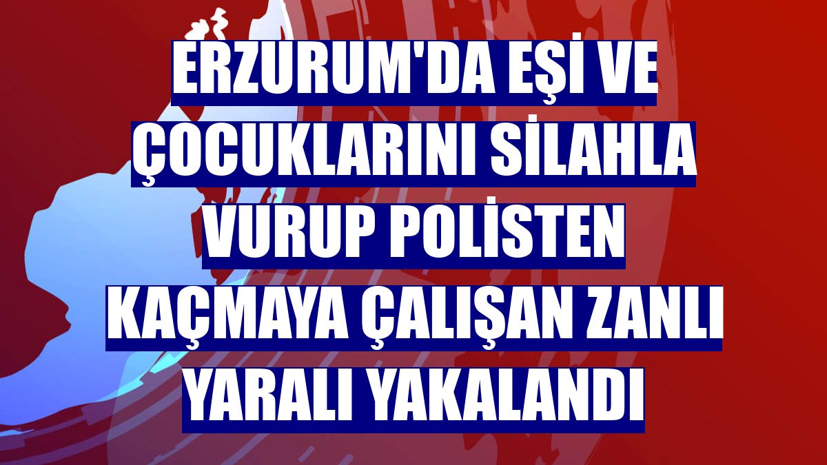Erzurum'da eşi ve çocuklarını silahla vurup polisten kaçmaya çalışan zanlı yaralı yakalandı