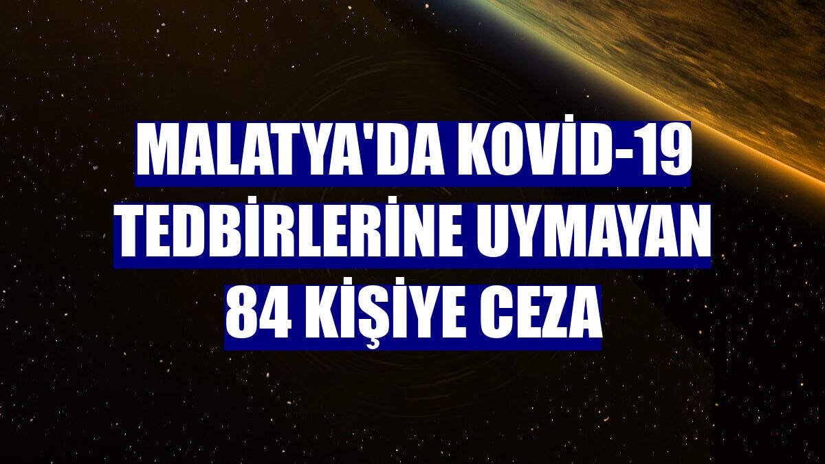 Malatya'da Kovid-19 tedbirlerine uymayan 84 kişiye ceza