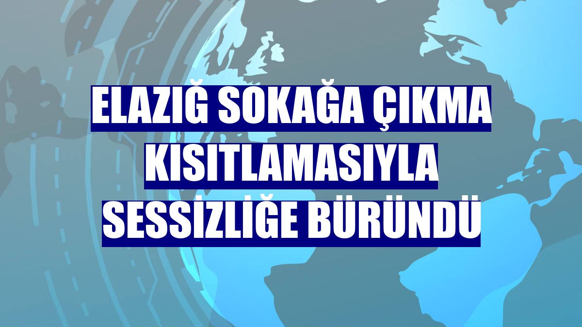 Elazığ sokağa çıkma kısıtlamasıyla sessizliğe büründü