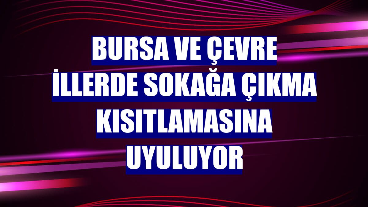Bursa ve çevre illerde sokağa çıkma kısıtlamasına uyuluyor