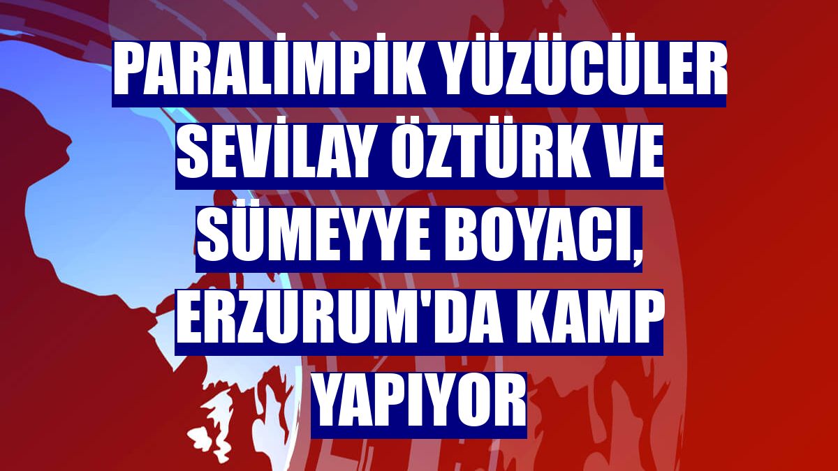 Paralimpik yüzücüler Sevilay Öztürk ve Sümeyye Boyacı, Erzurum'da kamp yapıyor