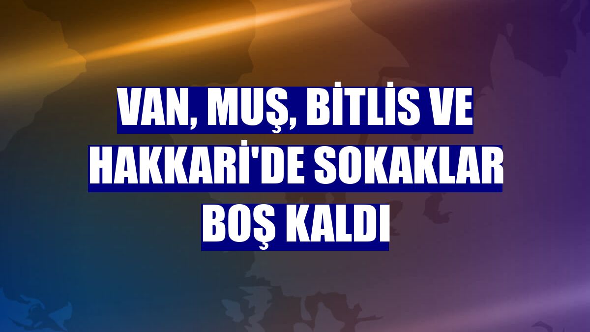 Van, Muş, Bitlis ve Hakkari'de sokaklar boş kaldı