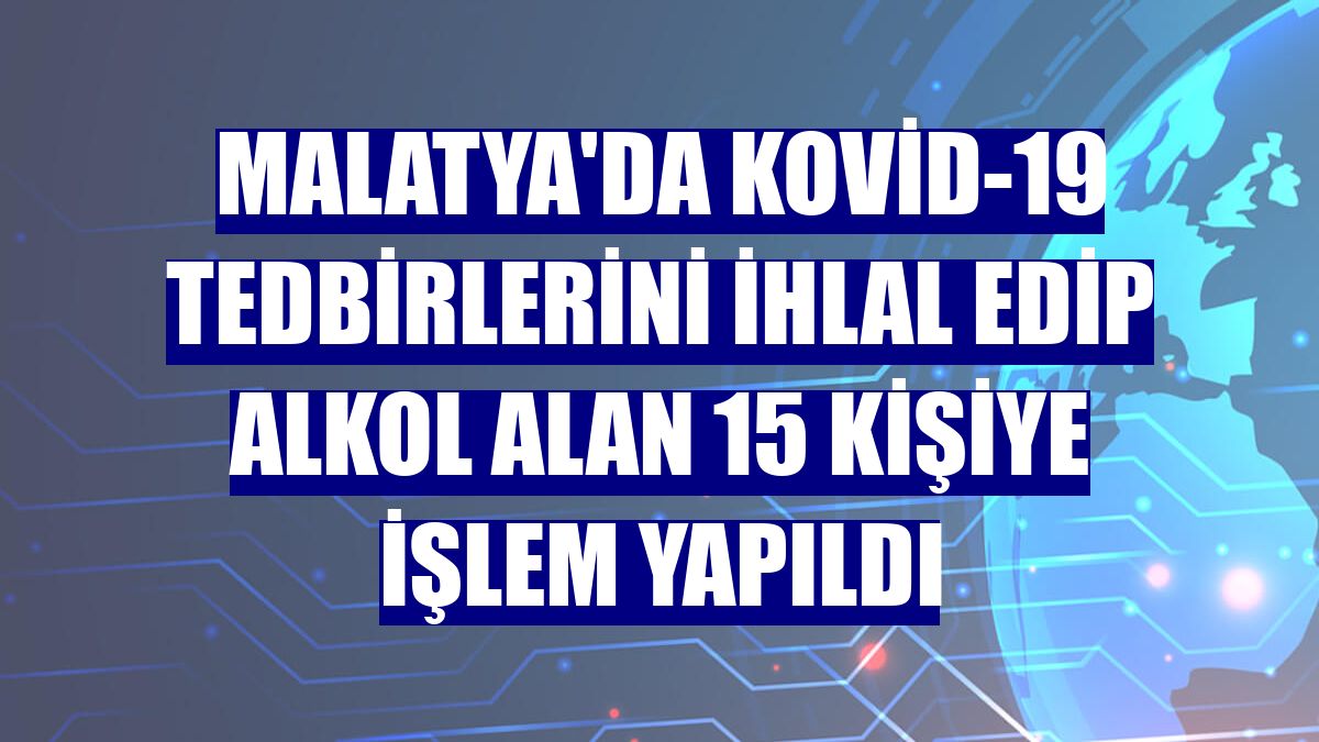 Malatya'da Kovid-19 tedbirlerini ihlal edip alkol alan 15 kişiye işlem yapıldı
