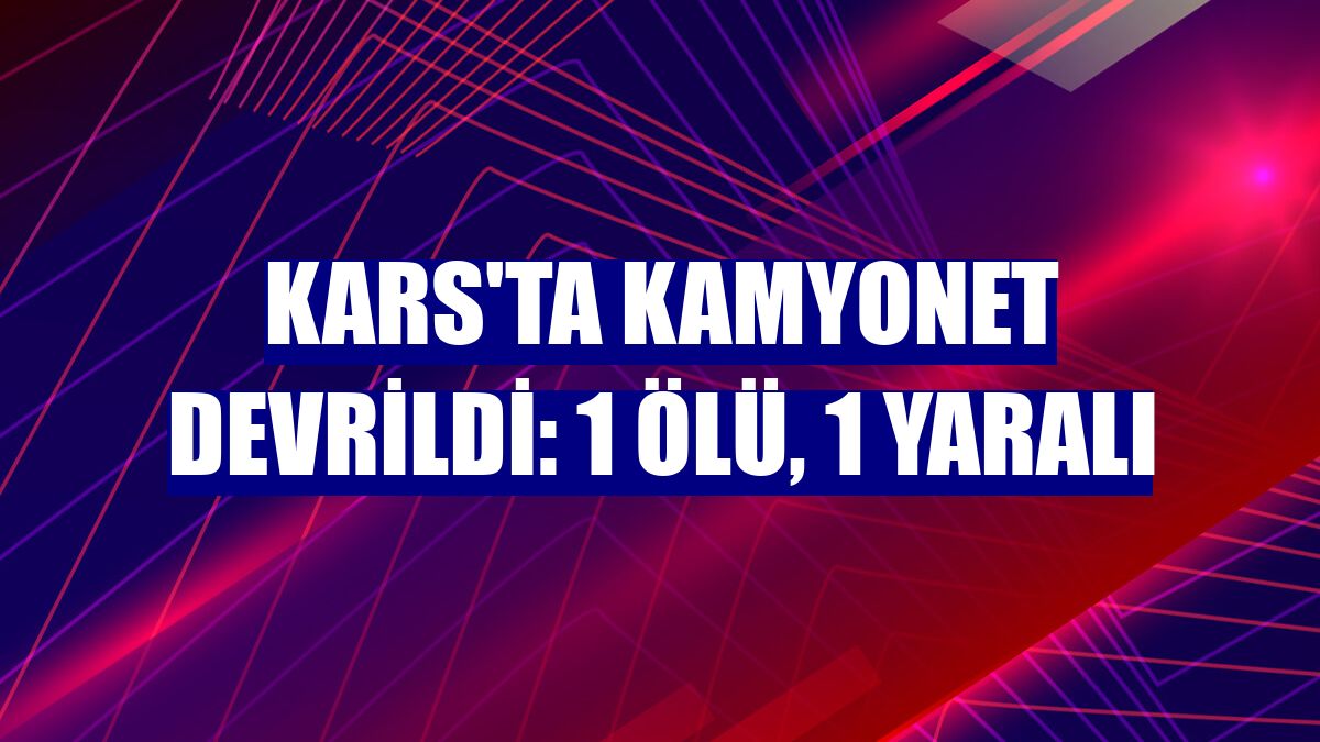 Kars'ta kamyonet devrildi: 1 ölü, 1 yaralı