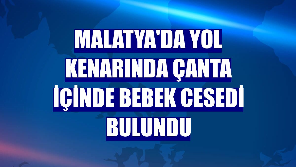 Malatya'da yol kenarında çanta içinde bebek cesedi bulundu