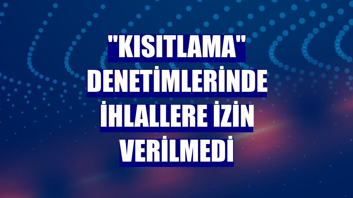 "Kısıtlama" denetimlerinde ihlallere izin verilmedi