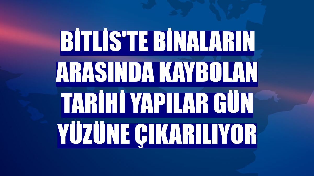 Bitlis'te binaların arasında kaybolan tarihi yapılar gün yüzüne çıkarılıyor