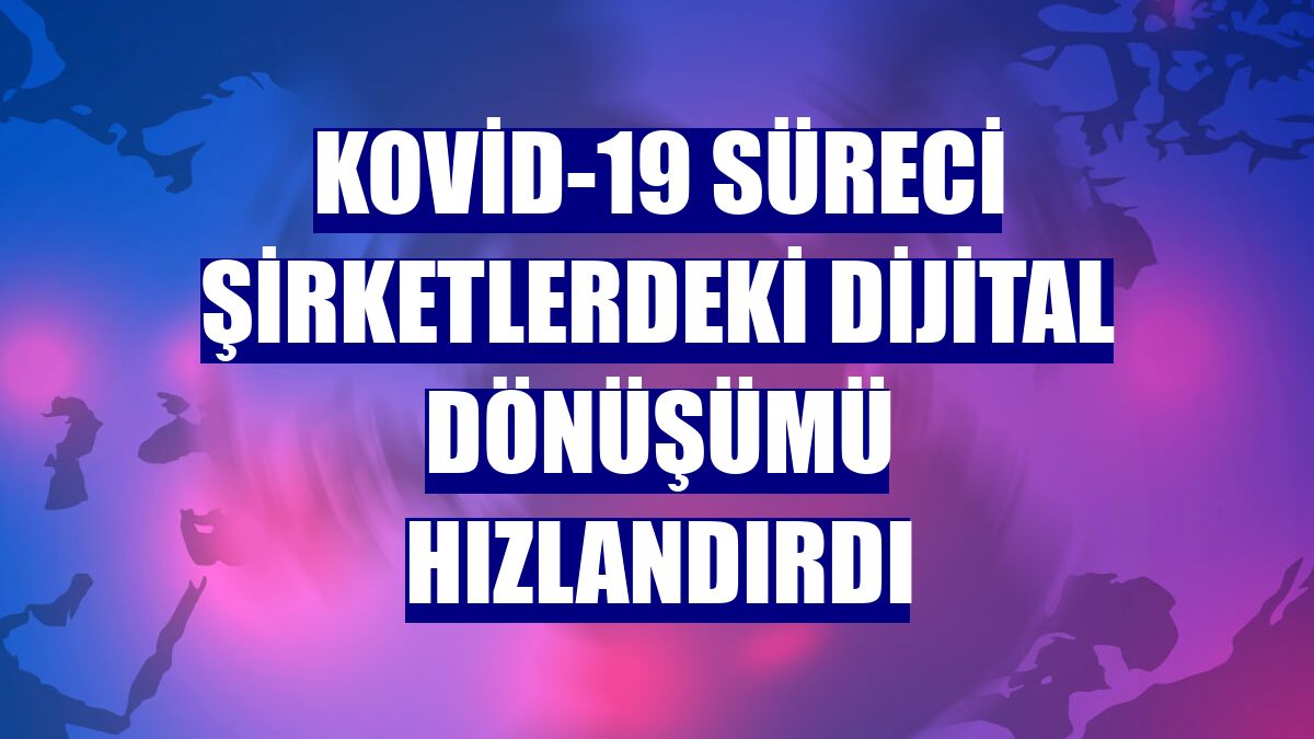 Kovid-19 süreci şirketlerdeki dijital dönüşümü hızlandırdı