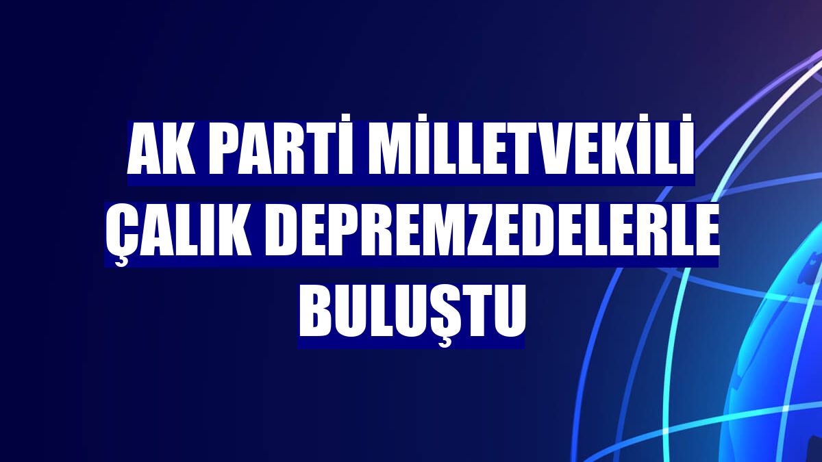 AK Parti Milletvekili Çalık depremzedelerle buluştu