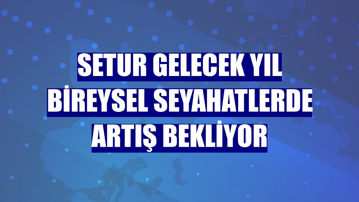 Setur gelecek yıl bireysel seyahatlerde artış bekliyor