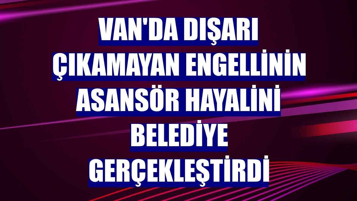 Van'da dışarı çıkamayan engellinin asansör hayalini belediye gerçekleştirdi