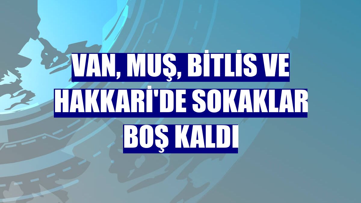Van, Muş, Bitlis ve Hakkari'de sokaklar boş kaldı