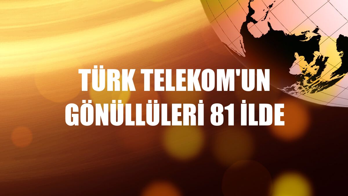 Türk Telekom'un gönüllüleri 81 ilde