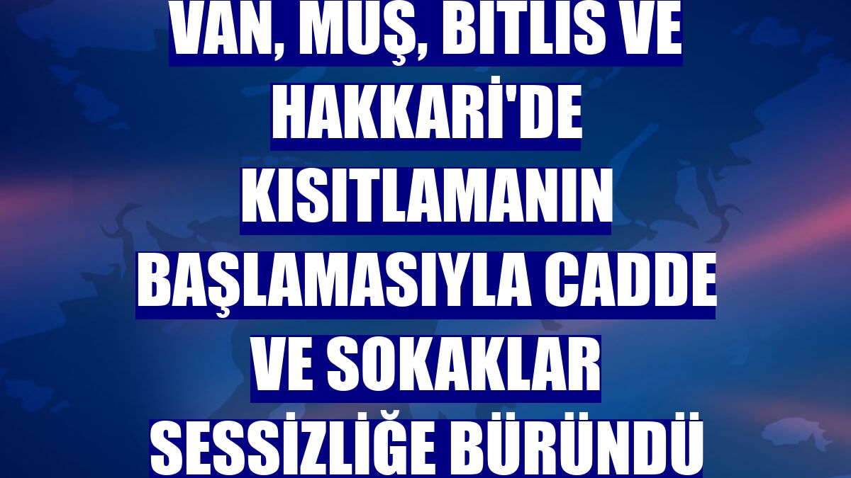 Van, Muş, Bitlis ve Hakkari'de kısıtlamanın başlamasıyla cadde ve sokaklar sessizliğe büründü