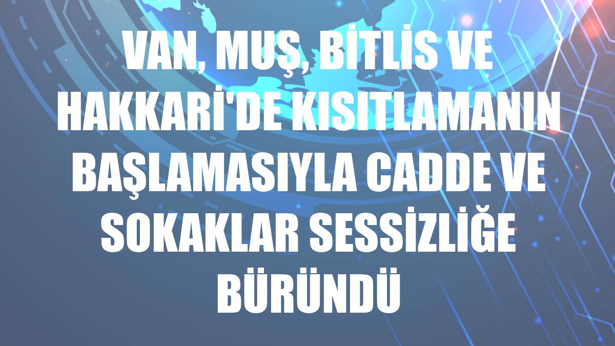 Van, Muş, Bitlis ve Hakkari'de kısıtlamanın başlamasıyla cadde ve sokaklar sessizliğe büründü